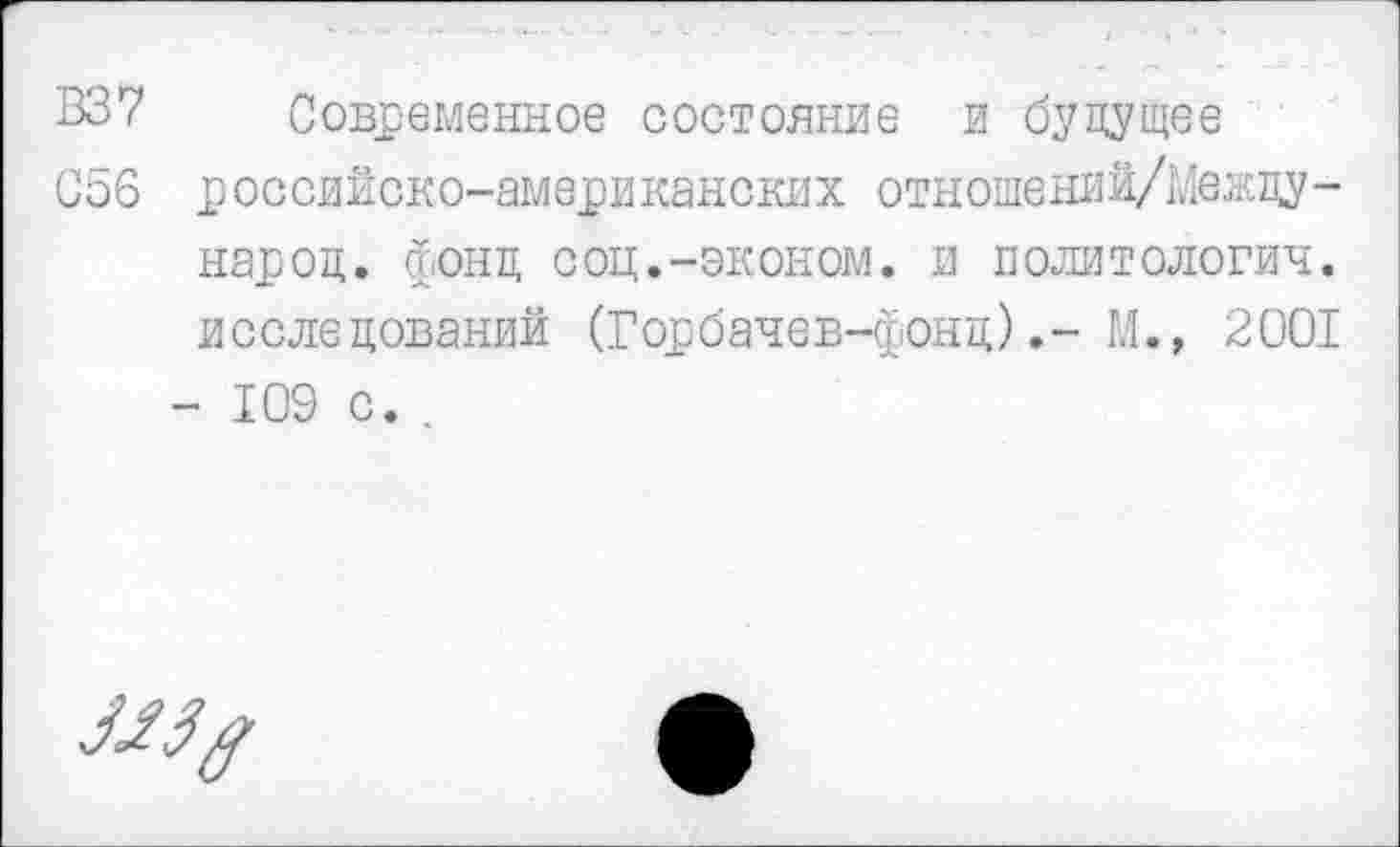 ﻿В37 Современное состояние и будущее
С56 российско-американских отношений/Межцу-нароц. фонд соц.-эконом, и политология, исследований (Горбачев-фонд).-М., 2001 - 109 с. .